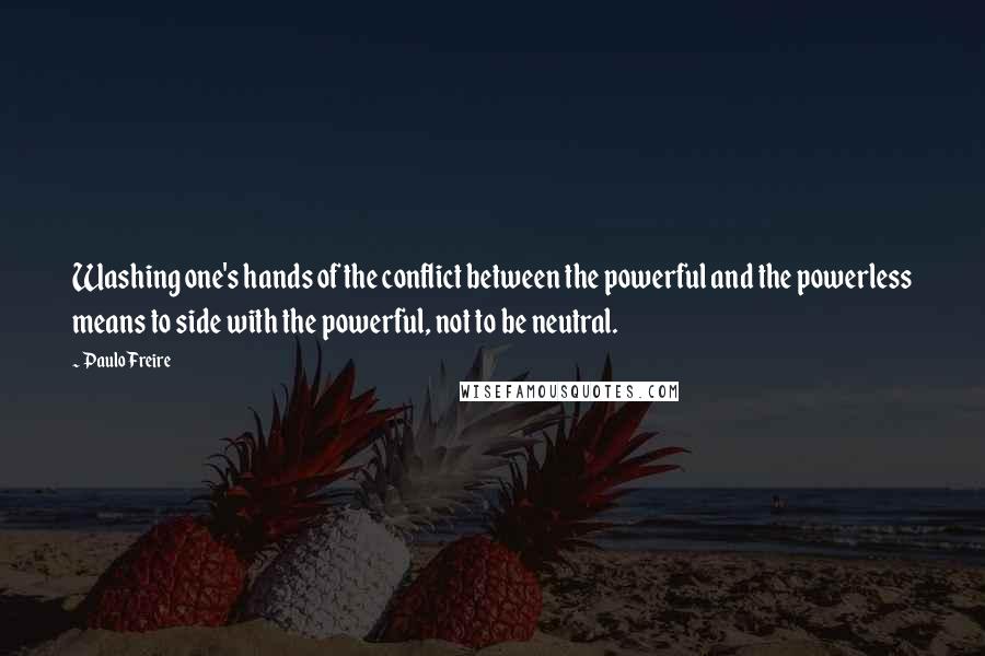 Paulo Freire Quotes: Washing one's hands of the conflict between the powerful and the powerless means to side with the powerful, not to be neutral.