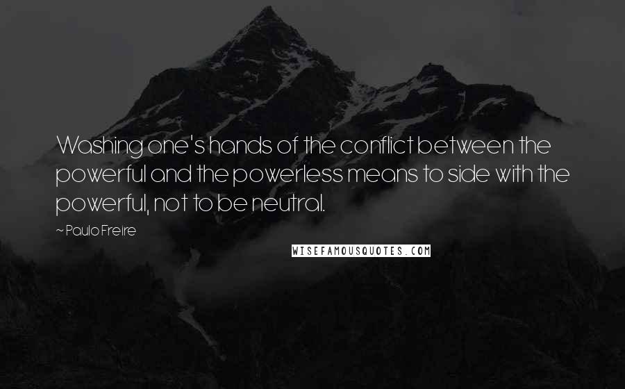 Paulo Freire Quotes: Washing one's hands of the conflict between the powerful and the powerless means to side with the powerful, not to be neutral.