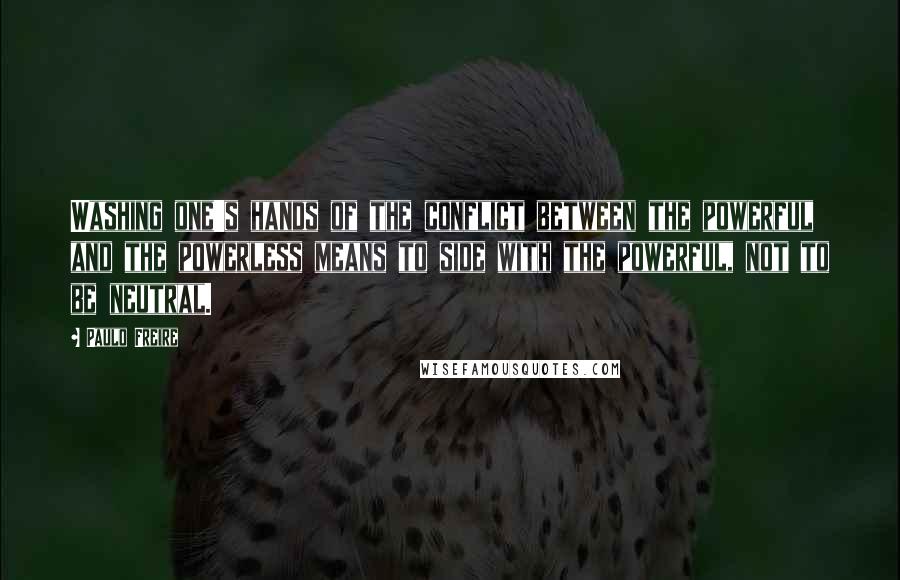Paulo Freire Quotes: Washing one's hands of the conflict between the powerful and the powerless means to side with the powerful, not to be neutral.