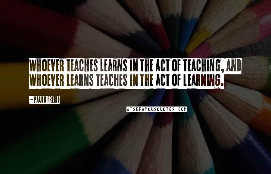 Paulo Freire Quotes: Whoever teaches learns in the act of teaching, and whoever learns teaches in the act of learning.