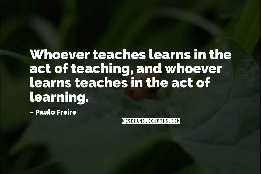 Paulo Freire Quotes: Whoever teaches learns in the act of teaching, and whoever learns teaches in the act of learning.