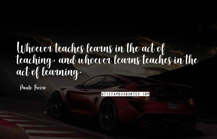Paulo Freire Quotes: Whoever teaches learns in the act of teaching, and whoever learns teaches in the act of learning.