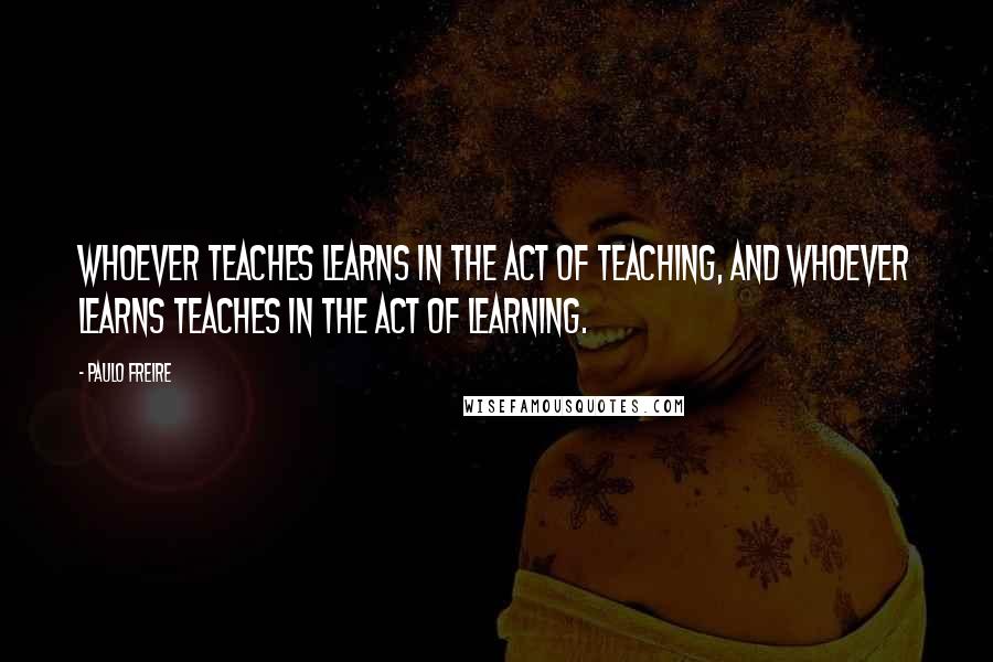 Paulo Freire Quotes: Whoever teaches learns in the act of teaching, and whoever learns teaches in the act of learning.