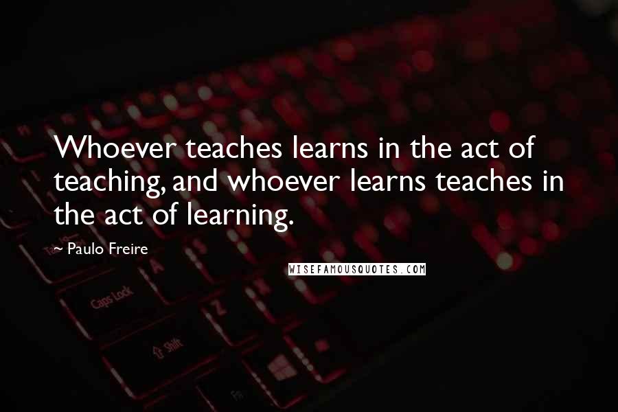 Paulo Freire Quotes: Whoever teaches learns in the act of teaching, and whoever learns teaches in the act of learning.