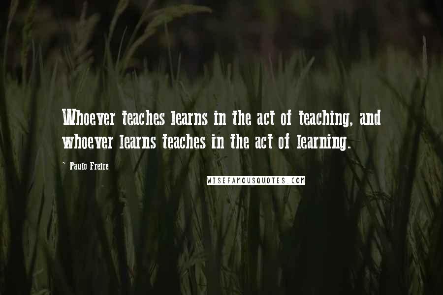 Paulo Freire Quotes: Whoever teaches learns in the act of teaching, and whoever learns teaches in the act of learning.