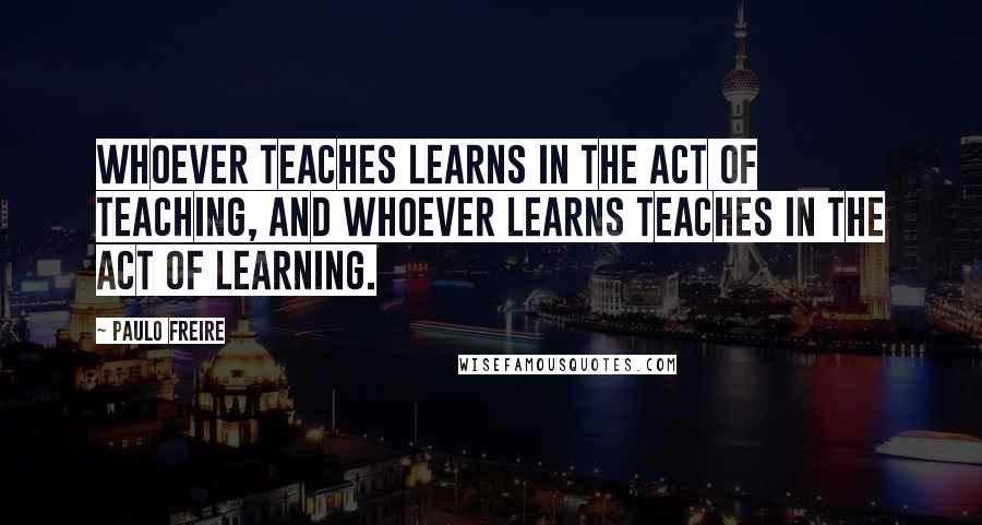 Paulo Freire Quotes: Whoever teaches learns in the act of teaching, and whoever learns teaches in the act of learning.