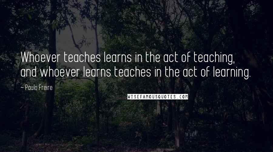 Paulo Freire Quotes: Whoever teaches learns in the act of teaching, and whoever learns teaches in the act of learning.