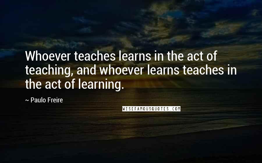 Paulo Freire Quotes: Whoever teaches learns in the act of teaching, and whoever learns teaches in the act of learning.