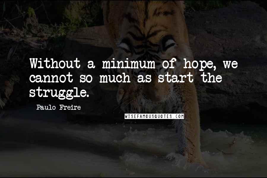 Paulo Freire Quotes: Without a minimum of hope, we cannot so much as start the struggle.