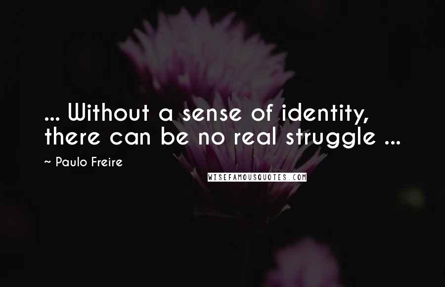 Paulo Freire Quotes: ... Without a sense of identity, there can be no real struggle ...