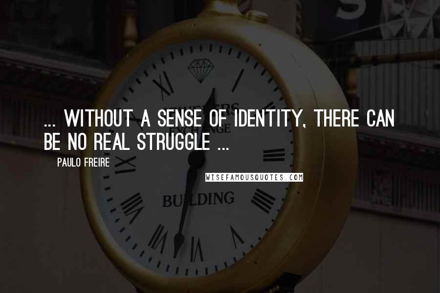 Paulo Freire Quotes: ... Without a sense of identity, there can be no real struggle ...