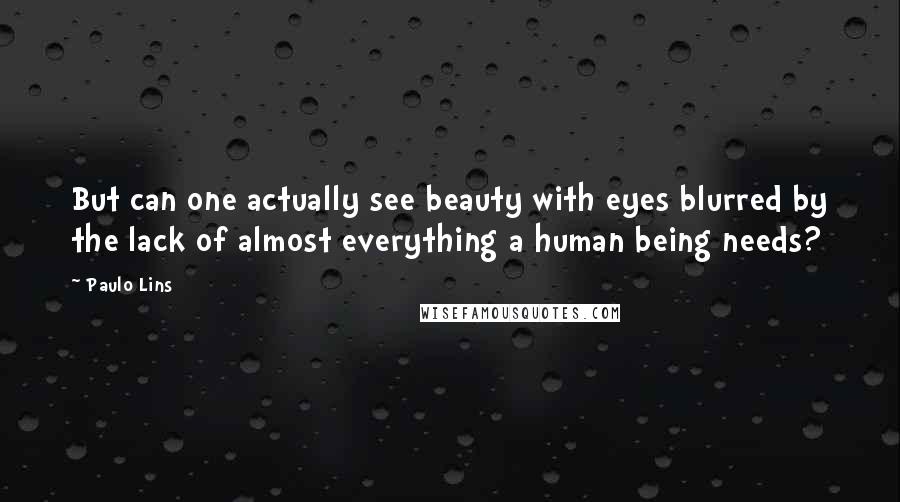 Paulo Lins Quotes: But can one actually see beauty with eyes blurred by the lack of almost everything a human being needs?