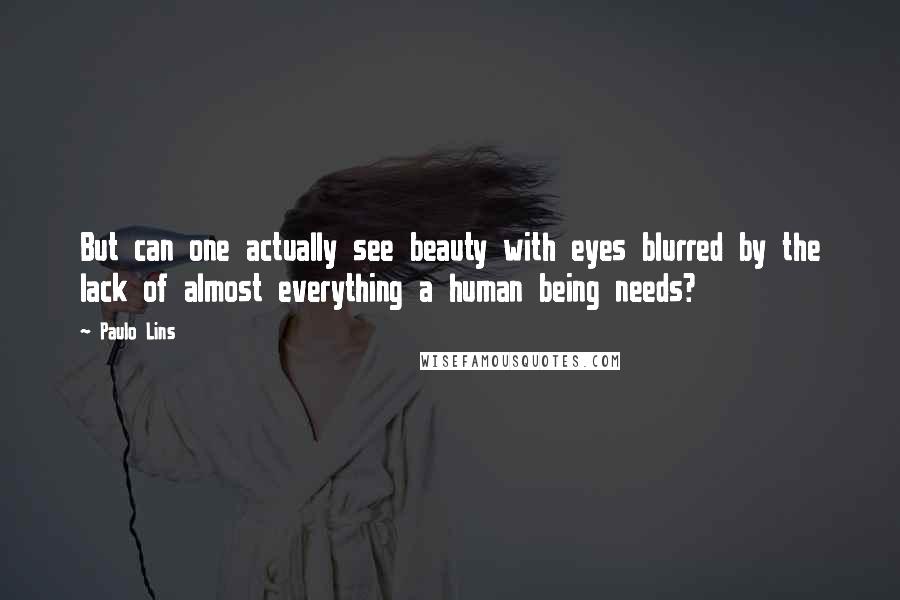 Paulo Lins Quotes: But can one actually see beauty with eyes blurred by the lack of almost everything a human being needs?