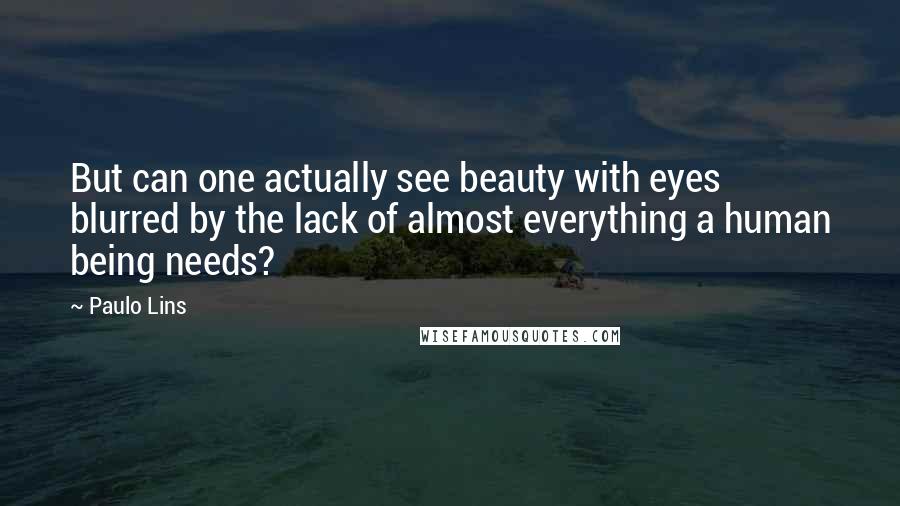 Paulo Lins Quotes: But can one actually see beauty with eyes blurred by the lack of almost everything a human being needs?