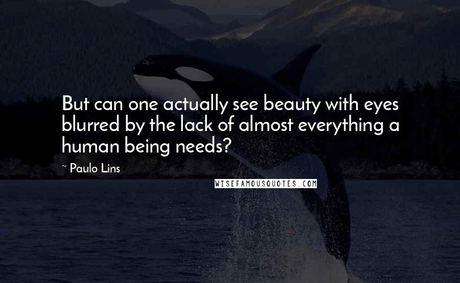 Paulo Lins Quotes: But can one actually see beauty with eyes blurred by the lack of almost everything a human being needs?