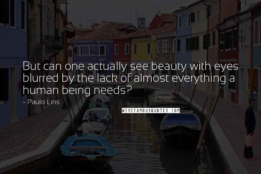 Paulo Lins Quotes: But can one actually see beauty with eyes blurred by the lack of almost everything a human being needs?