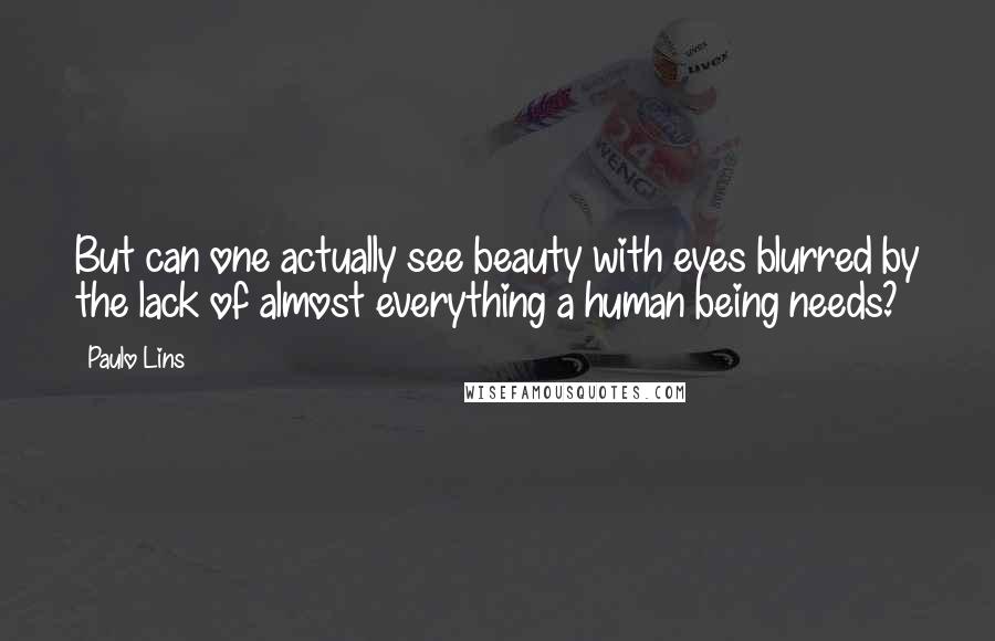 Paulo Lins Quotes: But can one actually see beauty with eyes blurred by the lack of almost everything a human being needs?
