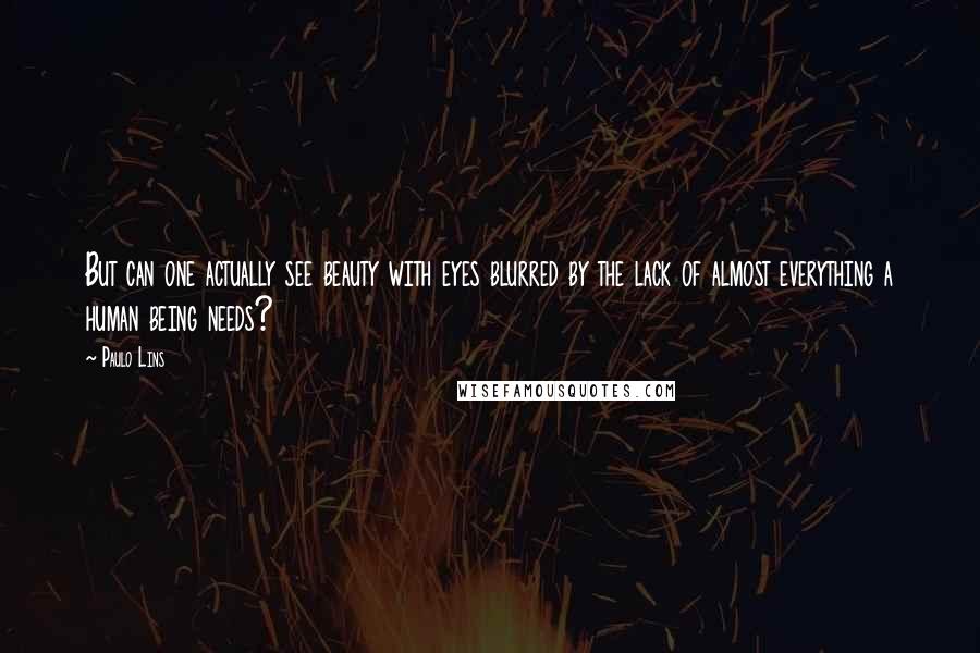 Paulo Lins Quotes: But can one actually see beauty with eyes blurred by the lack of almost everything a human being needs?