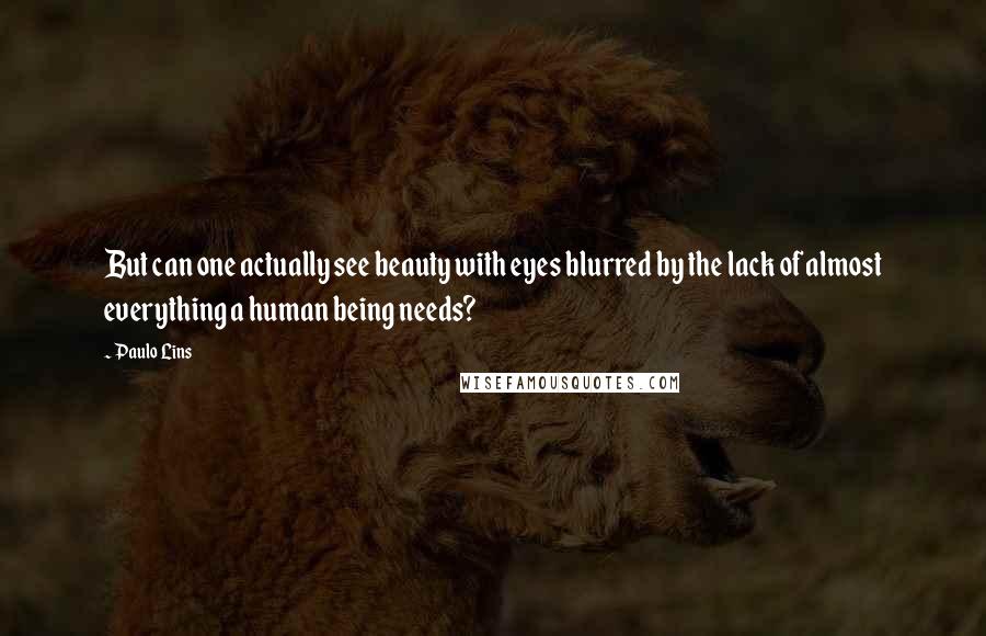 Paulo Lins Quotes: But can one actually see beauty with eyes blurred by the lack of almost everything a human being needs?