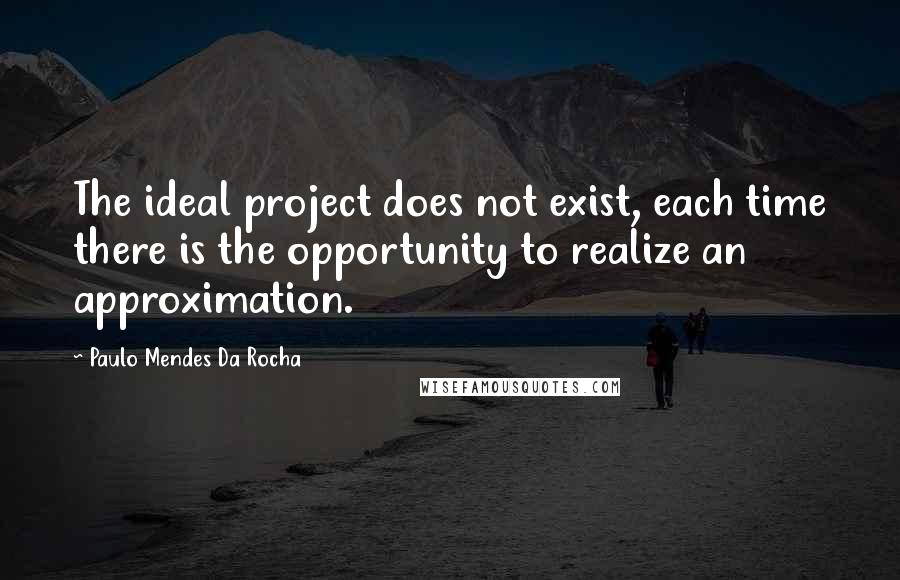 Paulo Mendes Da Rocha Quotes: The ideal project does not exist, each time there is the opportunity to realize an approximation.