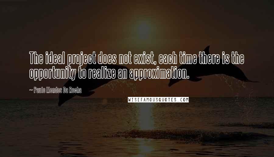 Paulo Mendes Da Rocha Quotes: The ideal project does not exist, each time there is the opportunity to realize an approximation.