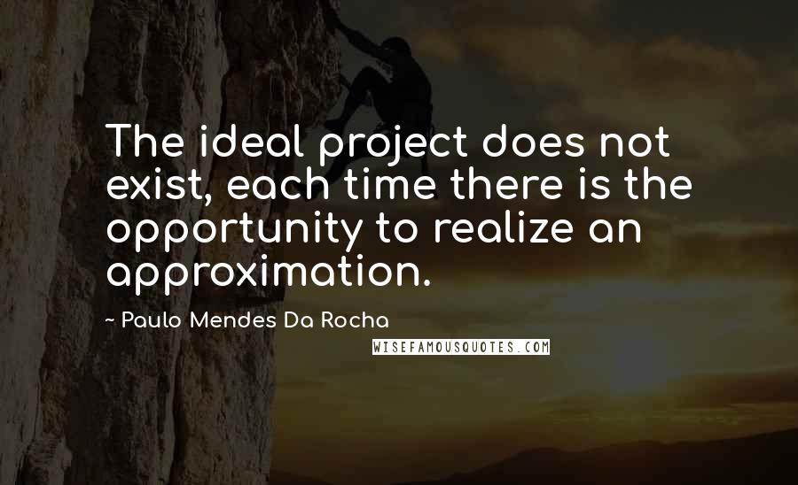 Paulo Mendes Da Rocha Quotes: The ideal project does not exist, each time there is the opportunity to realize an approximation.