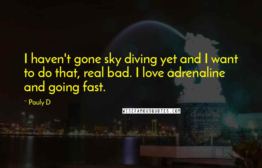 Pauly D Quotes: I haven't gone sky diving yet and I want to do that, real bad. I love adrenaline and going fast.