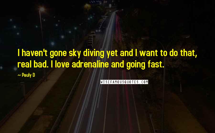 Pauly D Quotes: I haven't gone sky diving yet and I want to do that, real bad. I love adrenaline and going fast.