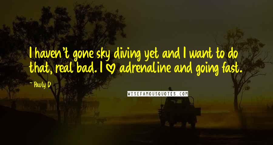 Pauly D Quotes: I haven't gone sky diving yet and I want to do that, real bad. I love adrenaline and going fast.