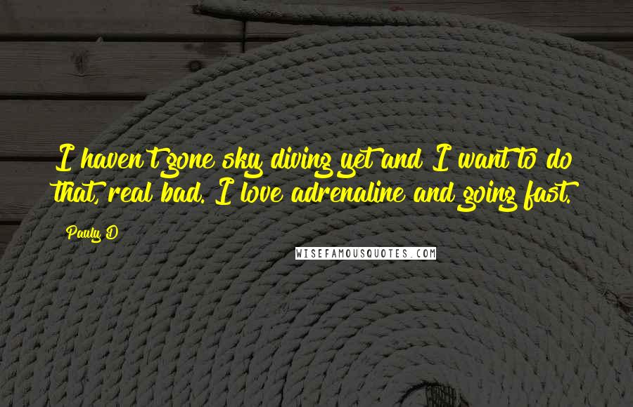 Pauly D Quotes: I haven't gone sky diving yet and I want to do that, real bad. I love adrenaline and going fast.