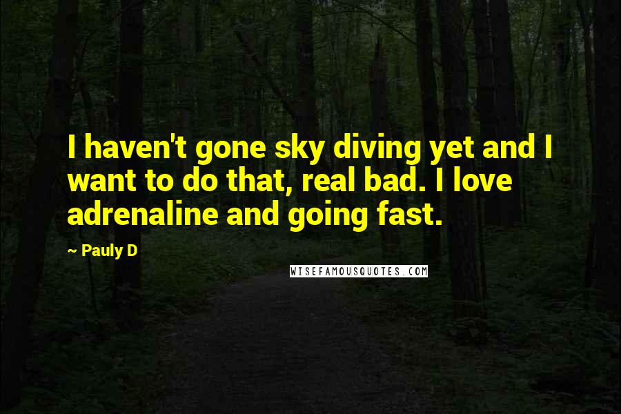 Pauly D Quotes: I haven't gone sky diving yet and I want to do that, real bad. I love adrenaline and going fast.