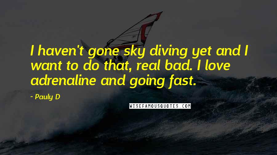 Pauly D Quotes: I haven't gone sky diving yet and I want to do that, real bad. I love adrenaline and going fast.