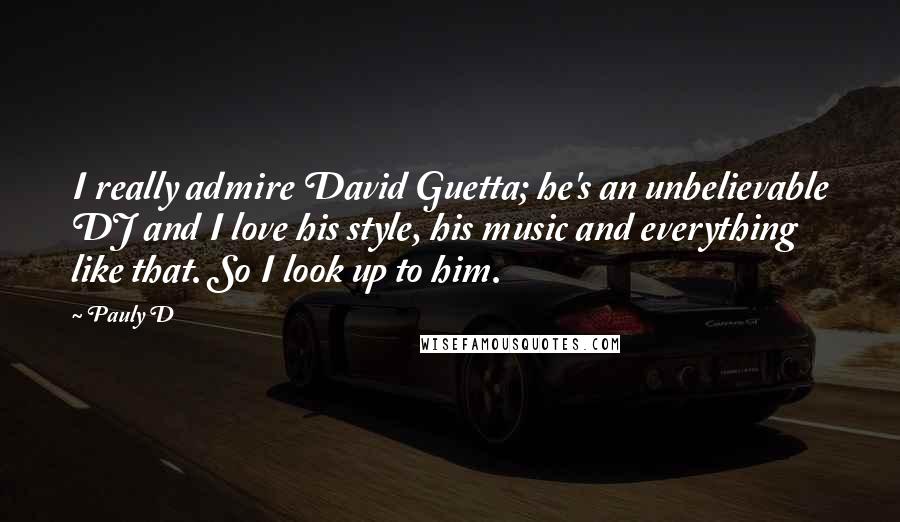 Pauly D Quotes: I really admire David Guetta; he's an unbelievable DJ and I love his style, his music and everything like that. So I look up to him.