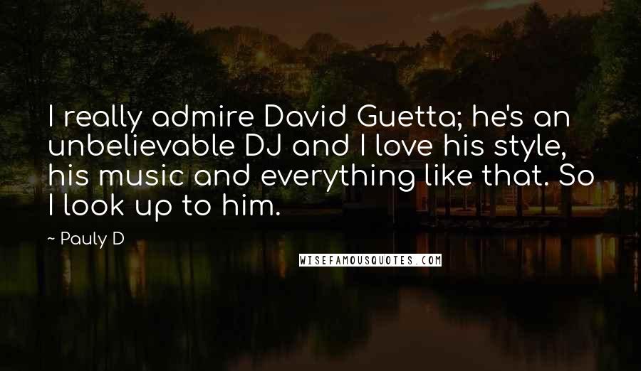 Pauly D Quotes: I really admire David Guetta; he's an unbelievable DJ and I love his style, his music and everything like that. So I look up to him.