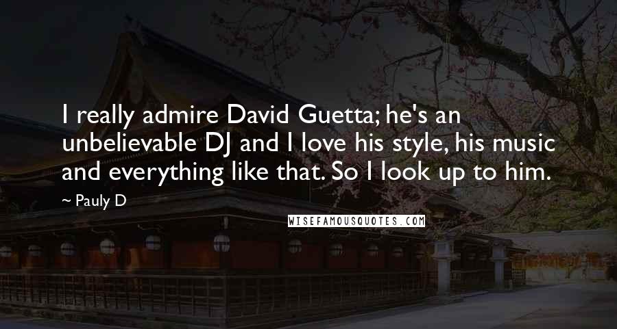 Pauly D Quotes: I really admire David Guetta; he's an unbelievable DJ and I love his style, his music and everything like that. So I look up to him.