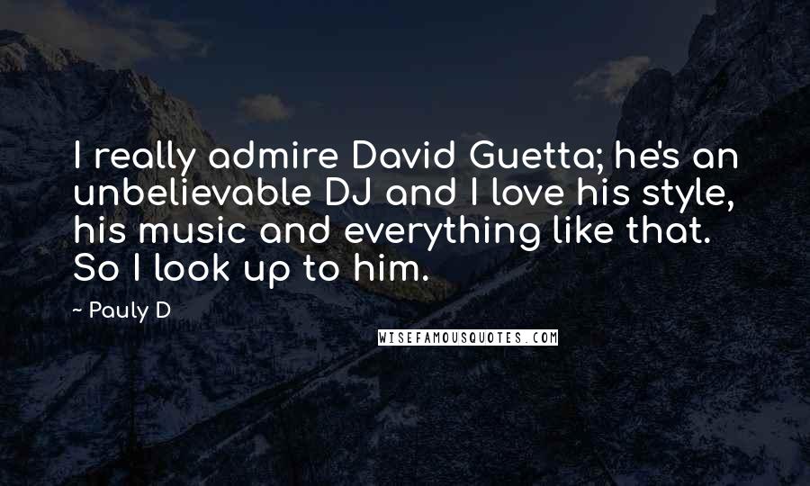 Pauly D Quotes: I really admire David Guetta; he's an unbelievable DJ and I love his style, his music and everything like that. So I look up to him.