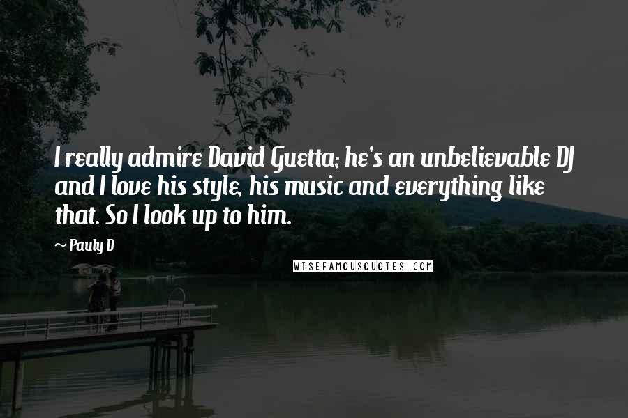 Pauly D Quotes: I really admire David Guetta; he's an unbelievable DJ and I love his style, his music and everything like that. So I look up to him.