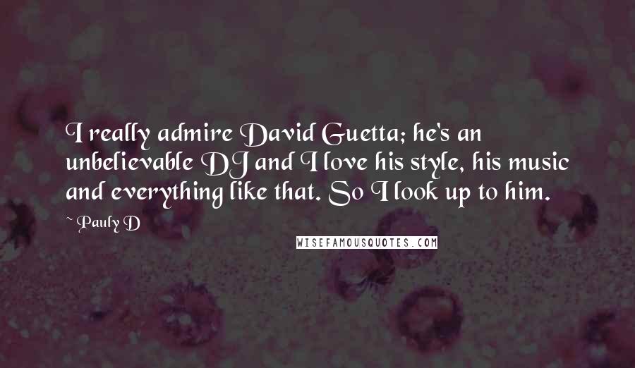Pauly D Quotes: I really admire David Guetta; he's an unbelievable DJ and I love his style, his music and everything like that. So I look up to him.