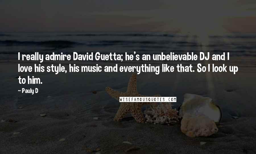 Pauly D Quotes: I really admire David Guetta; he's an unbelievable DJ and I love his style, his music and everything like that. So I look up to him.