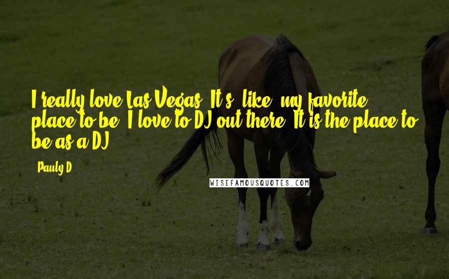 Pauly D Quotes: I really love Las Vegas. It's, like, my favorite place to be. I love to DJ out there. It is the place to be as a DJ.