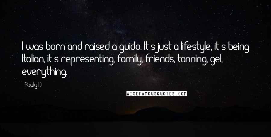 Pauly D Quotes: I was born and raised a guido. It's just a lifestyle, it's being Italian, it's representing, family, friends, tanning, gel, everything.