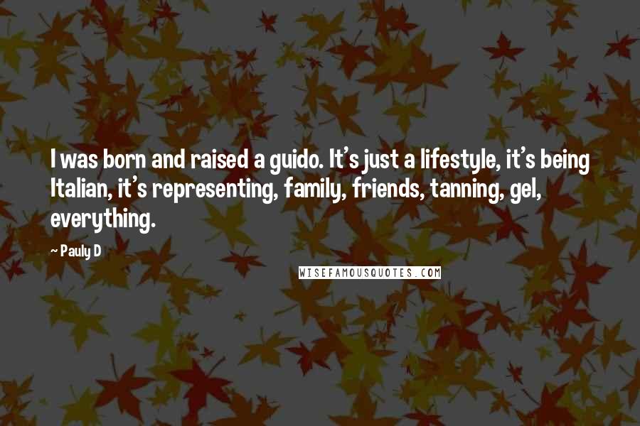 Pauly D Quotes: I was born and raised a guido. It's just a lifestyle, it's being Italian, it's representing, family, friends, tanning, gel, everything.