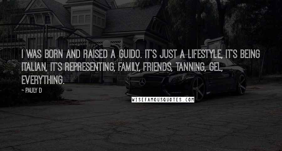 Pauly D Quotes: I was born and raised a guido. It's just a lifestyle, it's being Italian, it's representing, family, friends, tanning, gel, everything.