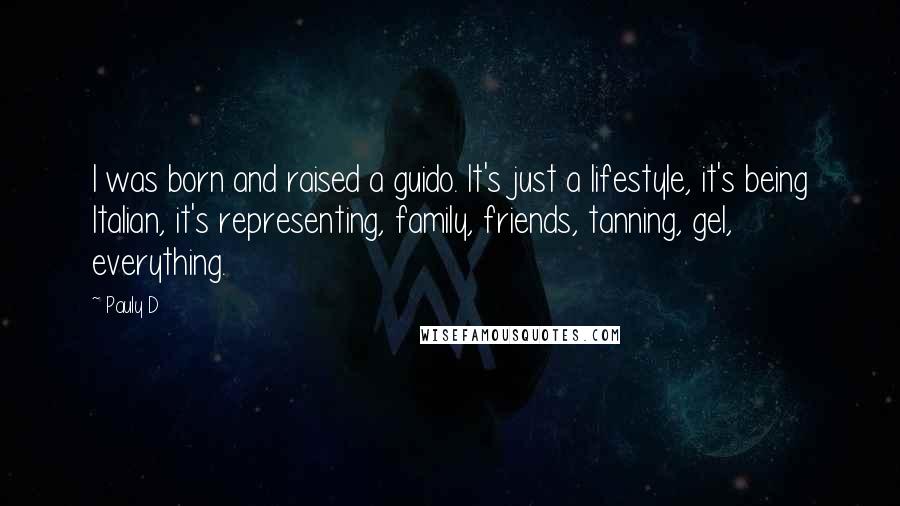 Pauly D Quotes: I was born and raised a guido. It's just a lifestyle, it's being Italian, it's representing, family, friends, tanning, gel, everything.