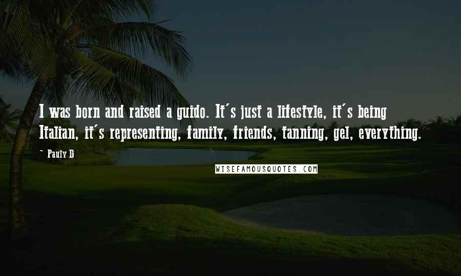 Pauly D Quotes: I was born and raised a guido. It's just a lifestyle, it's being Italian, it's representing, family, friends, tanning, gel, everything.