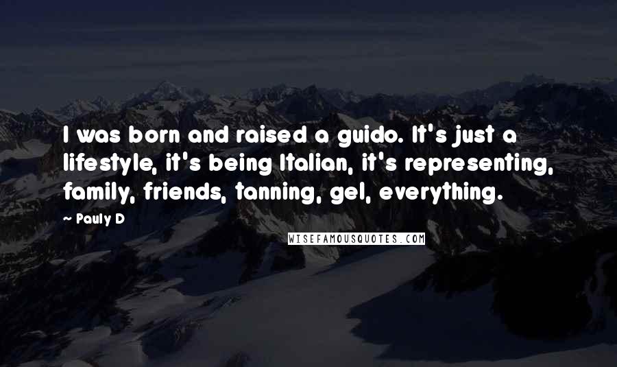 Pauly D Quotes: I was born and raised a guido. It's just a lifestyle, it's being Italian, it's representing, family, friends, tanning, gel, everything.