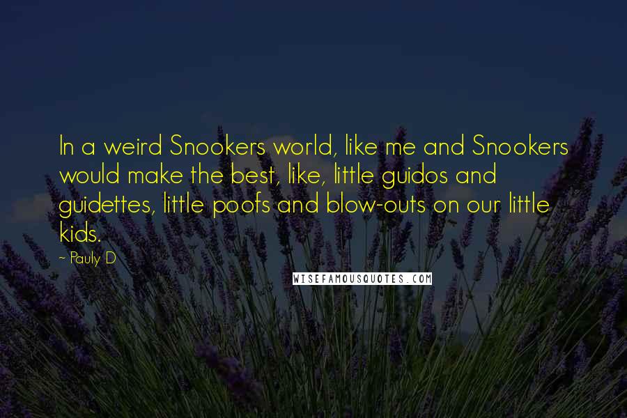 Pauly D Quotes: In a weird Snookers world, like me and Snookers would make the best, like, little guidos and guidettes, little poofs and blow-outs on our little kids.
