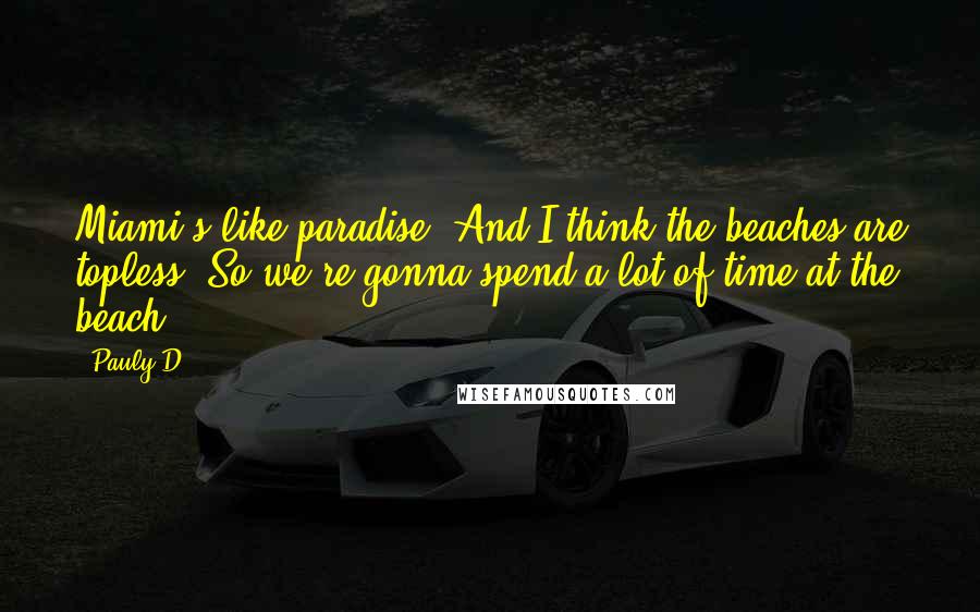 Pauly D Quotes: Miami's like paradise. And I think the beaches are topless. So we're gonna spend a lot of time at the beach.