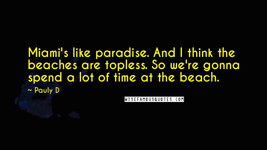 Pauly D Quotes: Miami's like paradise. And I think the beaches are topless. So we're gonna spend a lot of time at the beach.