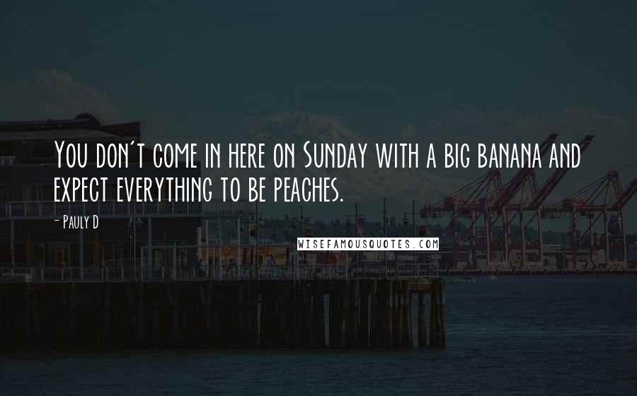 Pauly D Quotes: You don't come in here on Sunday with a big banana and expect everything to be peaches.